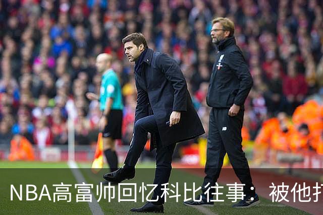 NBA高富帅回忆科比往事：被他打爆了！后来请我们在LA玩支付2.2万